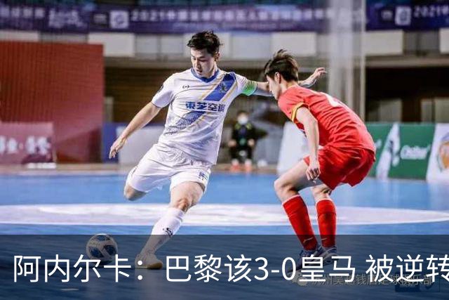 阿内尔卡：巴黎该3-0皇马 被逆转因之前精神创伤