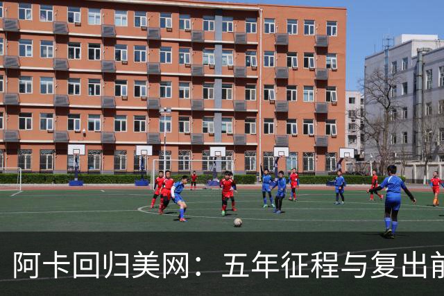 阿卡回归美网：五年征程与复出前瞻