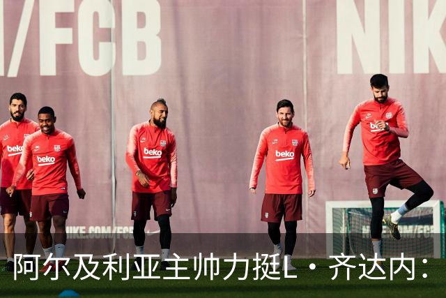 阿尔及利亚主帅力挺L·齐达内：每人都有犯错的权利 对他充满信心