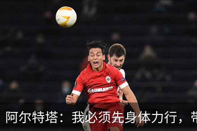 阿尔特塔：我必须先身体力行，带队不断进步