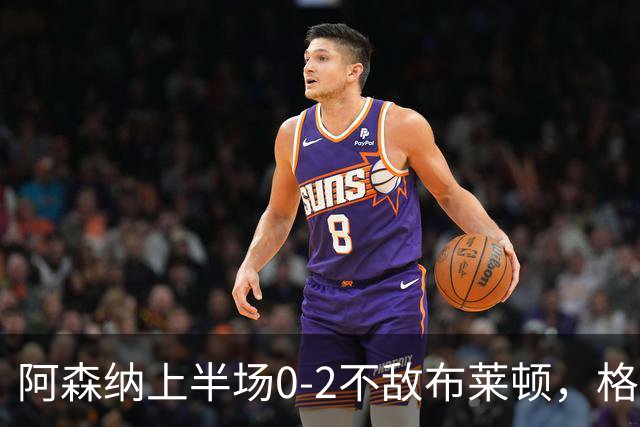 阿森纳上半场0-2不敌布莱顿，格罗斯与科斯图拉斯建功