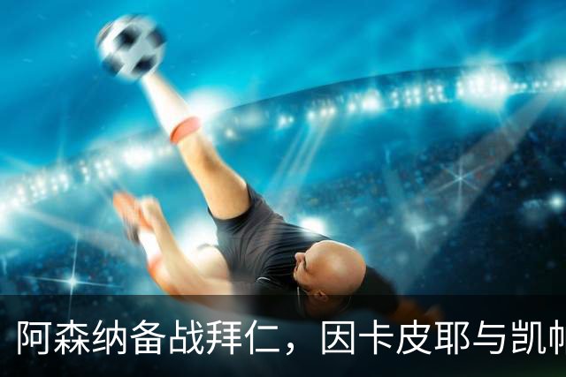阿森纳备战拜仁，因卡皮耶与凯帕重返训练