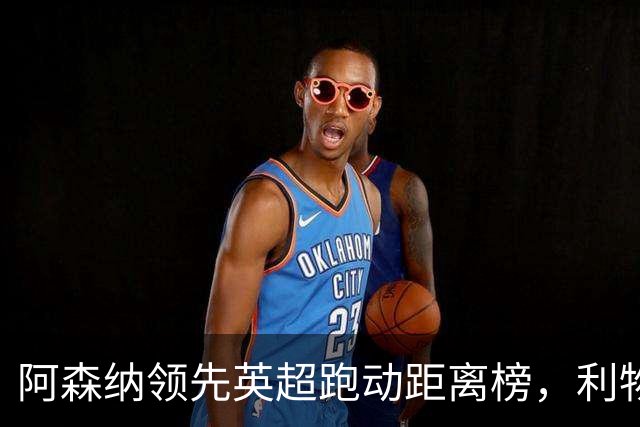 阿森纳领先英超跑动距离榜，利物浦垫底