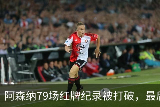 阿森纳79场红牌纪录被打破，最后一张来自梅里诺