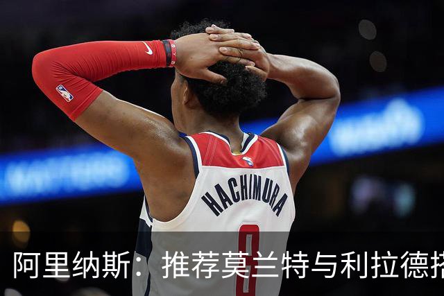 阿里纳斯：推荐莫兰特与利拉德搭档，霍勒迪可担任三号位