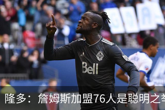 隆多：詹姆斯加盟76人是聪明之举，我看好他们夺冠