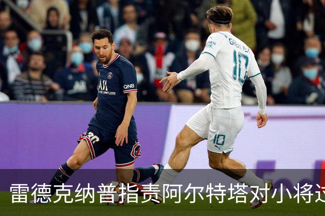 雷德克纳普指责阿尔特塔对小将过于苛刻