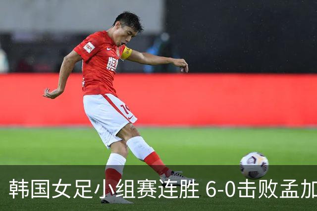 韩国女足小组赛连胜 6-0击败孟加拉国提前晋级