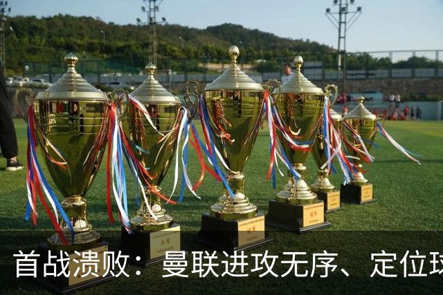 首战溃败：曼联进攻无序、定位球防守成隐患