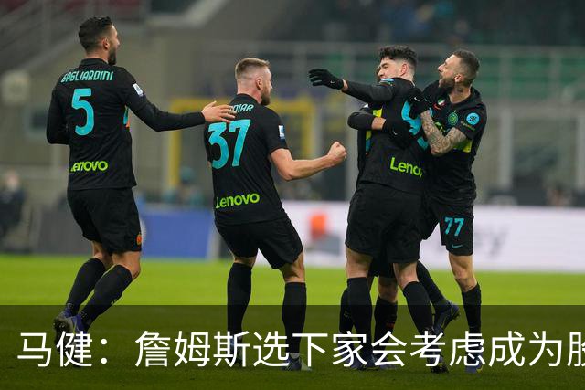 马健：詹姆斯选下家会考虑成为股东&争冠 勇士不是一个好的选择