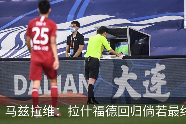 马兹拉维：拉什福德回归倘若最终留队，也会成为新赛季关键战力