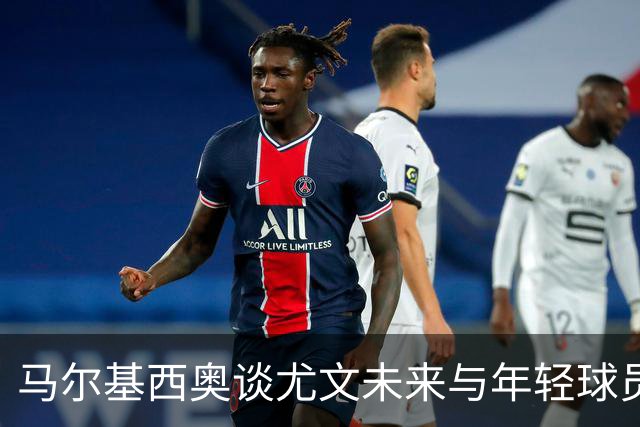 马尔基西奥谈尤文未来与年轻球员的发展