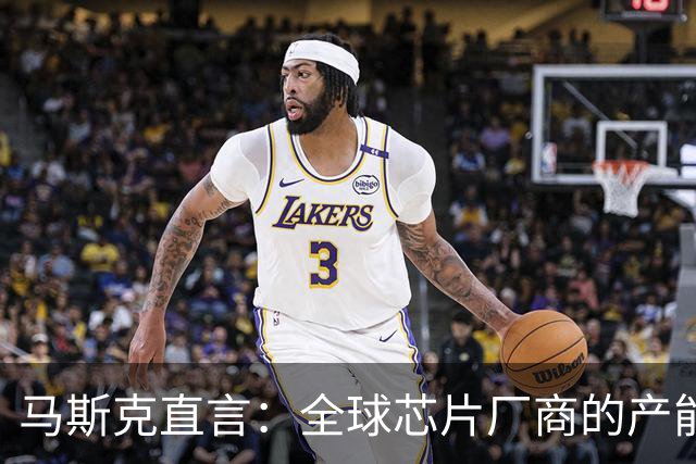 马斯克直言：全球芯片厂商的产能远不能满足我的需求