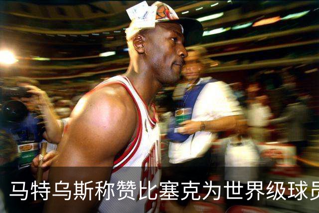 马特乌斯称赞比塞克为世界级球员，国米也高度认可