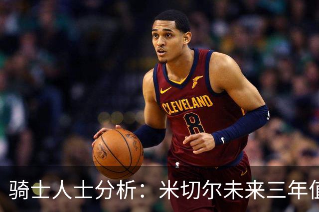 骑士人士分析：米切尔未来三年值得顶薪续约