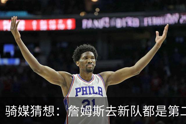 骑媒猜想：詹姆斯去新队都是第二年夺冠 或许他会签两年合同？
