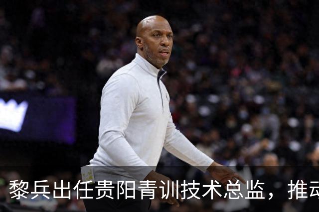 黎兵出任贵阳青训技术总监，推动体教融合与青训体系建设