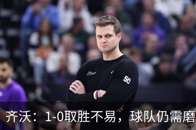 齐沃：1-0取胜不易，球队仍需磨合