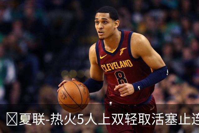 🏀夏联-热火5人上双轻取活塞止连败 唐纳森20+8+10 奥科里27分