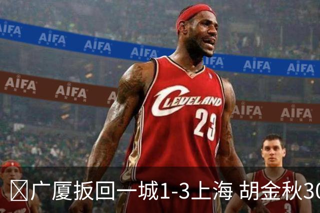 🏀广厦扳回一城1-3上海 胡金秋30+5 布朗27+8 古德温28+6+8