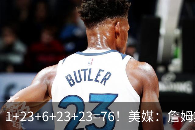 1+23+6+23+23=76！美媒：詹姆斯此前所有球衣号相加正好等于76