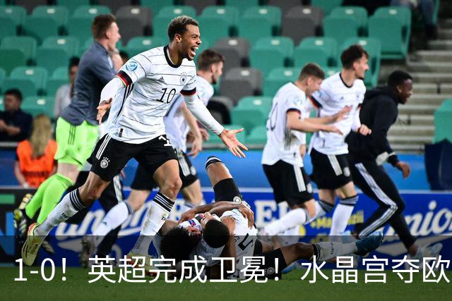 1-0！英超完成卫冕！水晶宫夺欧协联+直通欧联，奖金1.6亿创纪录