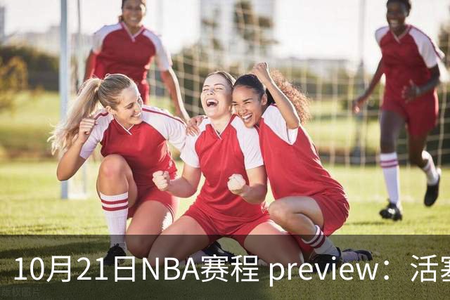 10月21日NBA赛程 preview：活塞对凯尔特人，76人与尼克斯争夺，雷霆迎战马刺