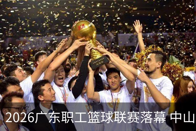 2026广东职工篮球联赛落幕 中山队荣获冠军