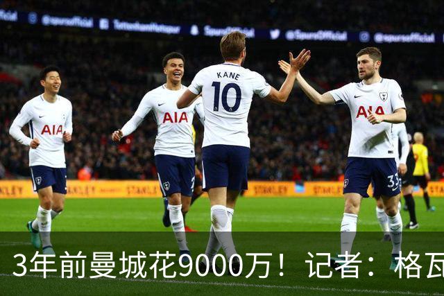 3年前曼城花9000万！记者：格瓦在莱比锡时皇马就想签他，但太贵