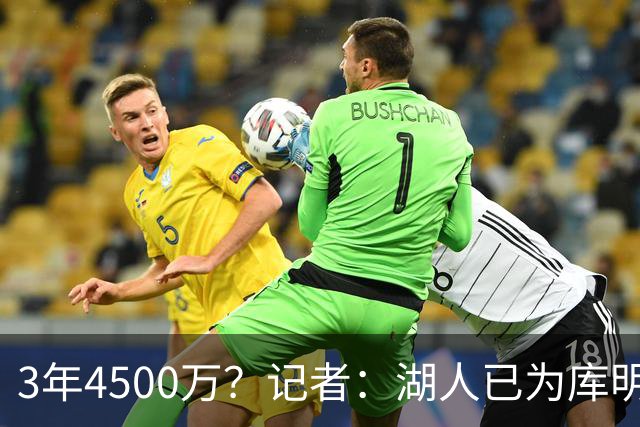 3年4500万？记者：湖人已为库明加开出合同 给老鹰范德彪+选秀权