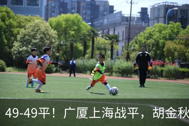 49-49平！广厦上海战平，胡金秋半场20+3，张镇麟王哲林陷犯规麻烦，王博兑现诺言！