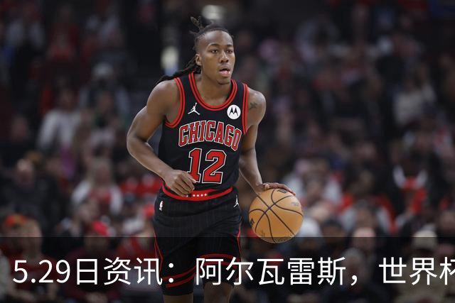 5.29日资讯：阿尔瓦雷斯，世界杯、欧冠、英超、西甲，能拿的冠军全拿了