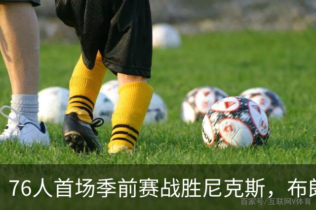 76人首场季前赛战胜尼克斯，布朗表现抢眼但中锋重伤