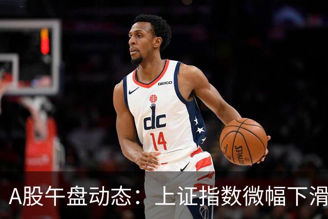 A股午盘动态：上证指数微幅下滑，多个概念板块表现低迷