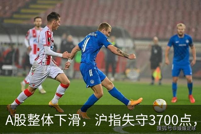 A股整体下滑，沪指失守3700点，科技板块持续走低