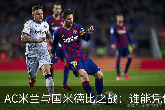 AC米兰与国米德比之战：谁能凭借阵容深度获胜？