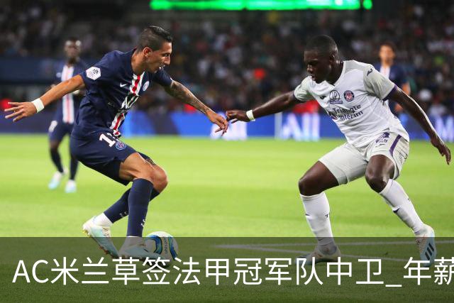 AC米兰草签法甲冠军队中卫 年薪250万合同5年