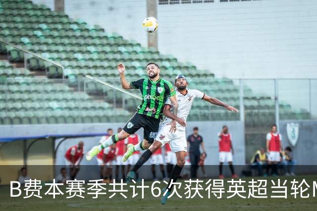 B费本赛季共计6次获得英超当轮MVP，比其他球员至少多出4次