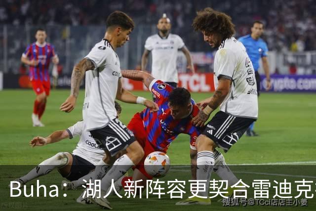 Buha：湖人新阵容更契合雷迪克执教理念 凯斯勒是真正的护筐悍将