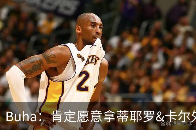 Buha：肯定愿意拿蒂耶罗&卡尔外加三个次轮和互换权换墨菲
