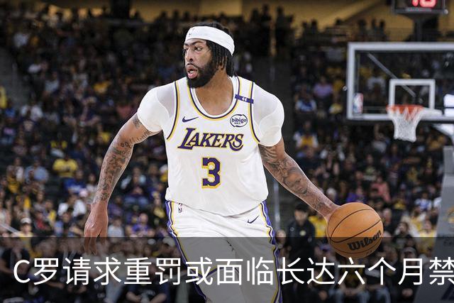 C罗请求重罚或面临长达六个月禁赛