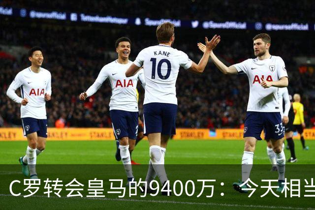 C罗转会皇马的9400万：今天相当于3亿欧元