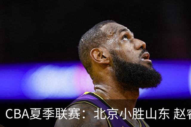 CBA夏季联赛：北京小胜山东 赵睿独得16分