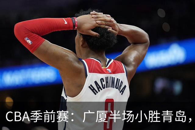 CBA季前赛：广厦半场小胜青岛，李金效与纪卓各得11分