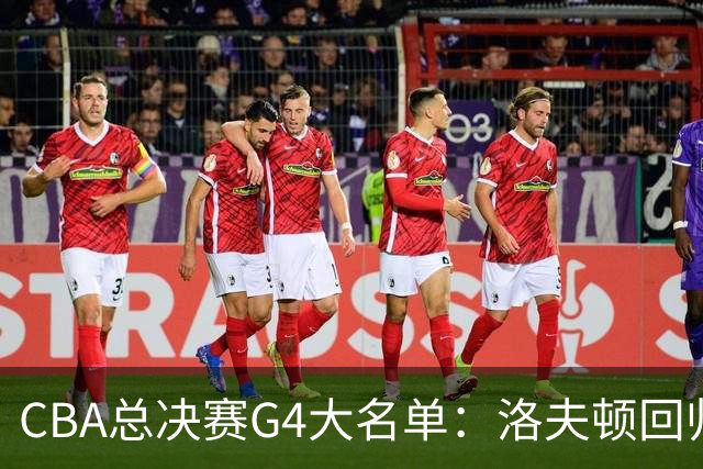 CBA总决赛G4大名单：洛夫顿回归 三外援VS三外援