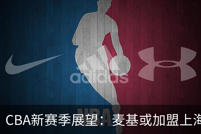 CBA新赛季展望：麦基或加盟上海，拉塞尔引起广东关注