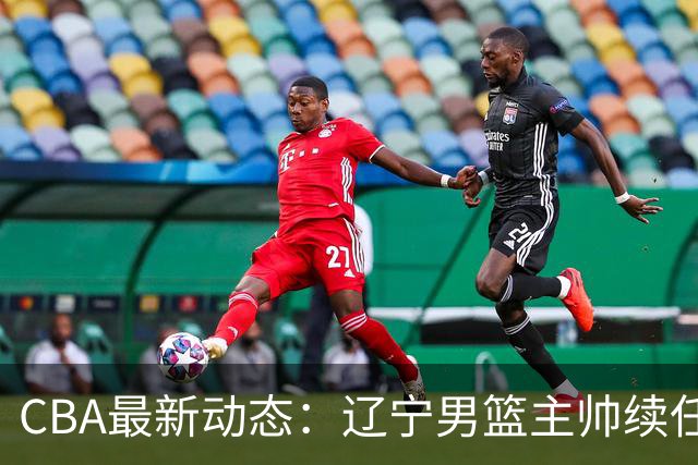 CBA最新动态：辽宁男篮主帅续任，崔永熙或将告别广东宏远