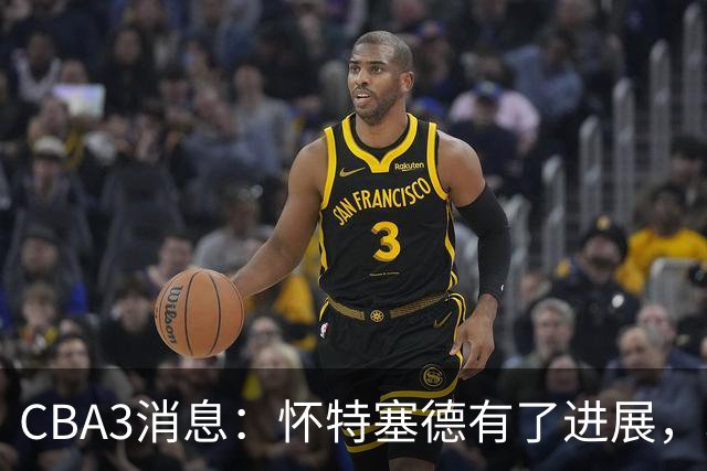 CBA3消息：怀特塞德有了进展，北控官宣强人加盟，杜锋爱子传喜讯