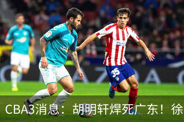 CBA3消息：胡明轩焊死广东！徐昕回购权曝光，铁教头即将到岗