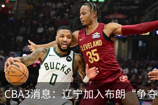 CBA3消息：辽宁加入布朗“争夺战”，付豪顶薪留队 胡金秋有价无市